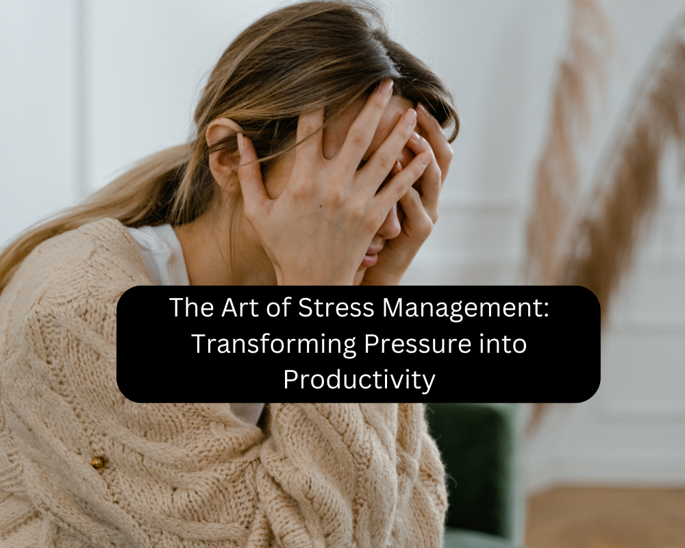 The Art of Stress Management: Transforming Pressure into Productivity