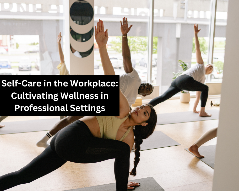 Self-Care in the Workplace: Cultivating Wellness in Professional Settings